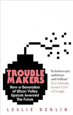 Troublemakers - How a Generation of Silicon Valley Upstarts Invented the Future